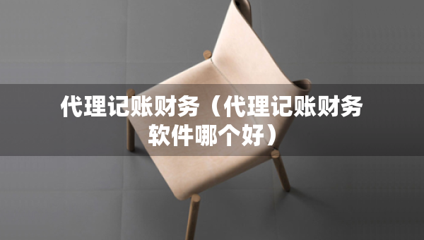 代理記賬財務(wù)（代理記賬財務(wù)軟件哪個好）