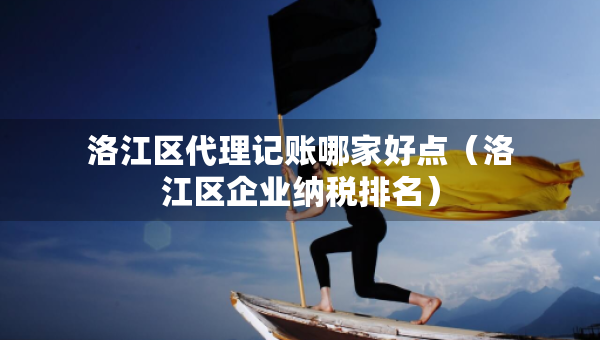 洛江區(qū)代理記賬哪家好點（洛江區(qū)企業(yè)納稅排名）