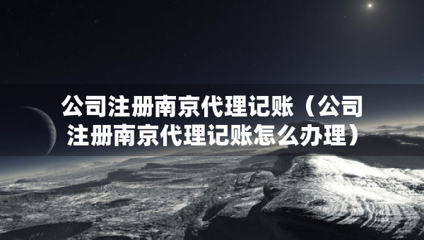 公司注冊(cè)南京代理記賬（公司注冊(cè)南京代理記賬怎么辦理）