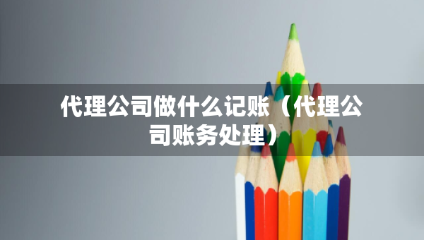 代理公司做什么記賬（代理公司賬務(wù)處理）