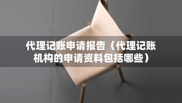 代理記賬申請(qǐng)報(bào)告（代理記賬機(jī)構(gòu)的申請(qǐng)資料包括哪些）