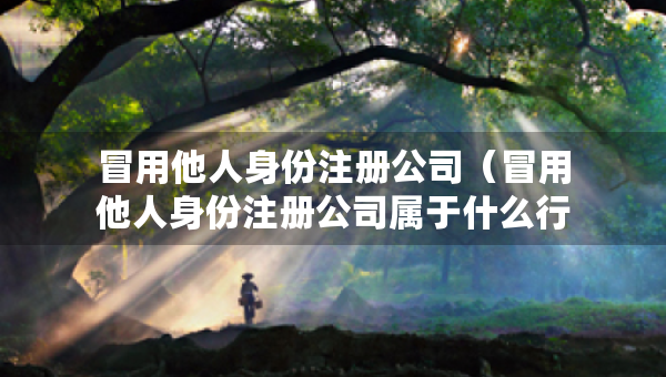 冒用他人身份注冊(cè)公司（冒用他人身份注冊(cè)公司屬于什么行為）