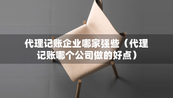 代理記賬企業(yè)哪家強(qiáng)些（代理記賬哪個(gè)公司做的好點(diǎn)）