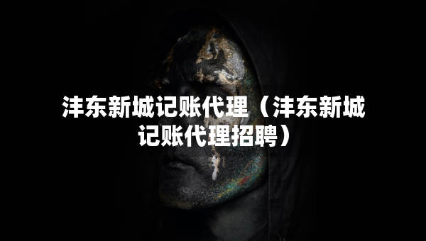 灃東新城記賬代理（灃東新城記賬代理招聘）