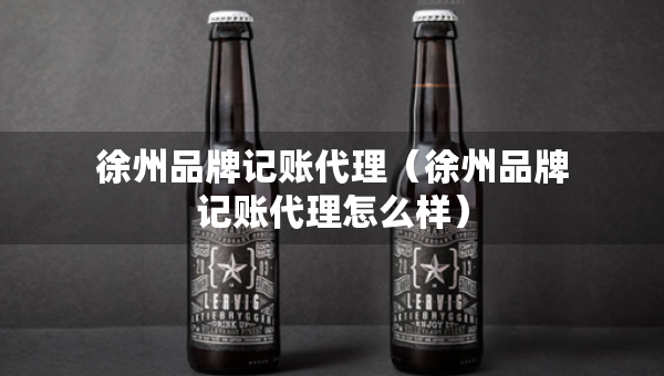徐州品牌記賬代理（徐州品牌記賬代理怎么樣）