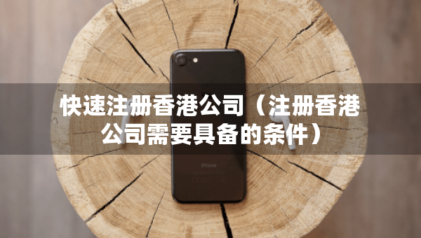 快速注冊(cè)香港公司（注冊(cè)香港公司需要具備的條件）