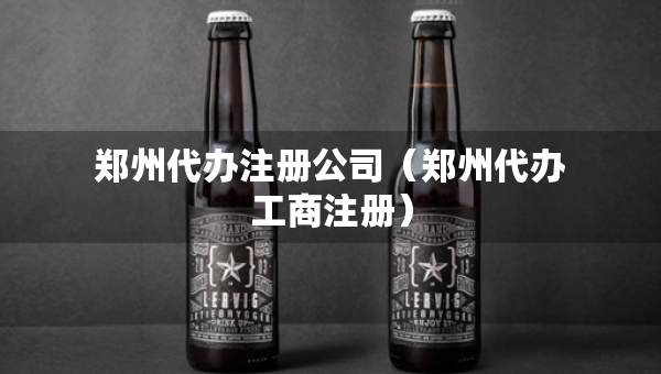 鄭州代辦注冊(cè)公司（鄭州代辦工商注冊(cè)）