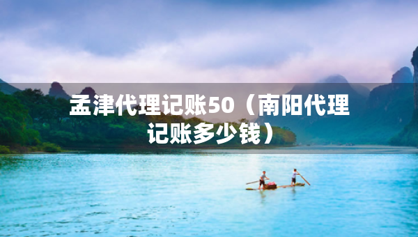 孟津代理記賬50（南陽代理記賬多少錢）