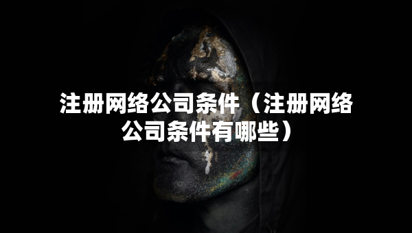注冊(cè)網(wǎng)絡(luò)公司條件（注冊(cè)網(wǎng)絡(luò)公司條件有哪些）