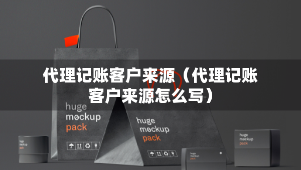 代理記賬客戶來(lái)源（代理記賬客戶來(lái)源怎么寫(xiě)）