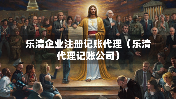 樂清企業(yè)注冊記賬代理（樂清代理記賬公司）