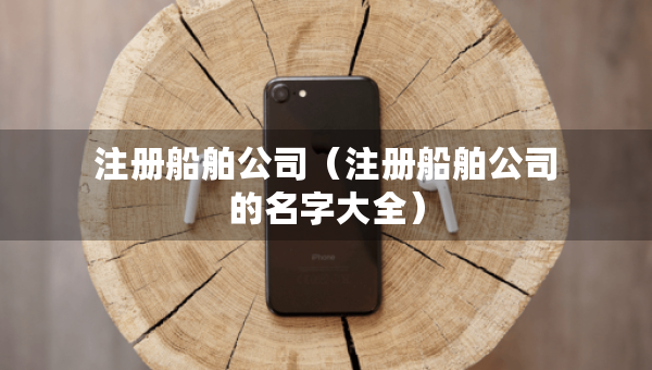 注冊(cè)船舶公司（注冊(cè)船舶公司的名字大全）