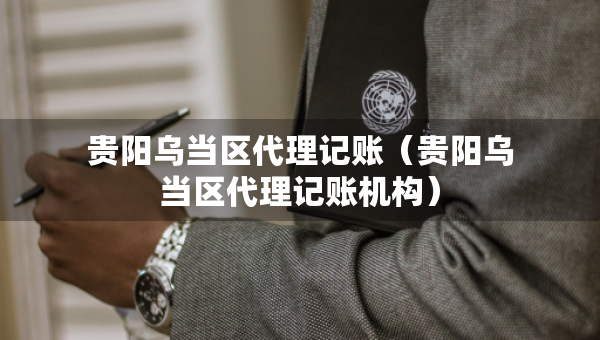 貴陽烏當(dāng)區(qū)代理記賬（貴陽烏當(dāng)區(qū)代理記賬機(jī)構(gòu)）