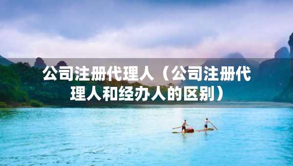 公司注冊代理人（公司注冊代理人和經(jīng)辦人的區(qū)別）