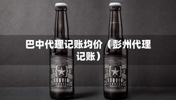 巴中代理記賬均價（彭州代理記賬）