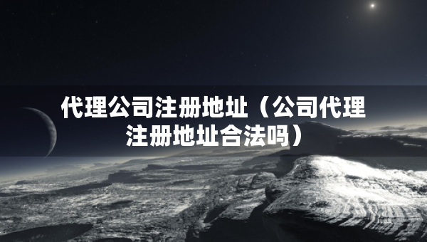 代理公司注冊地址（公司代理注冊地址合法嗎）
