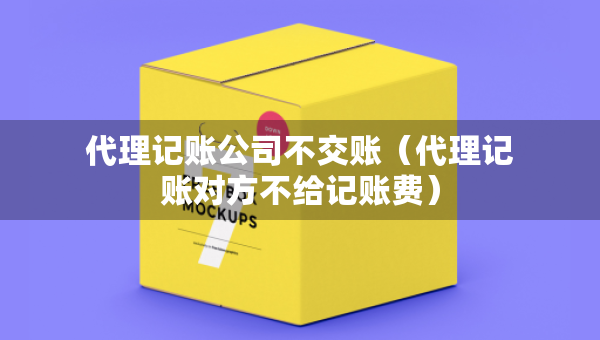 代理記賬公司不交賬（代理記賬對方不給記賬費(fèi)）