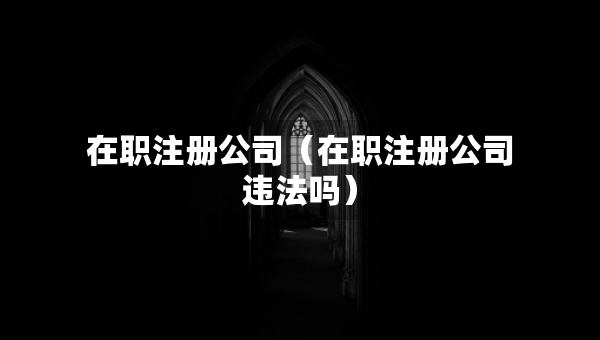 在職注冊公司（在職注冊公司違法嗎）
