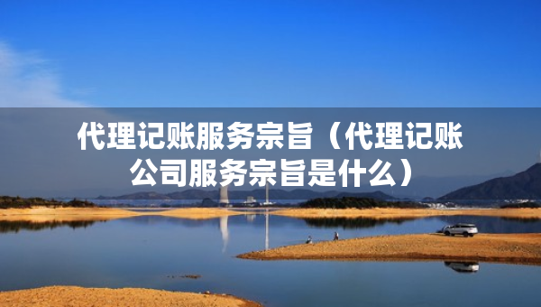 代理記賬服務(wù)宗旨（代理記賬公司服務(wù)宗旨是什么）