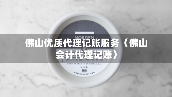 佛山優(yōu)質(zhì)代理記賬服務(wù)（佛山會計代理記賬）