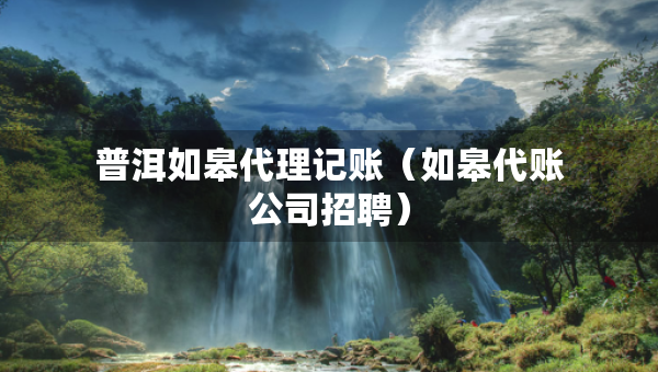 普洱如皋代理記賬（如皋代賬公司招聘）