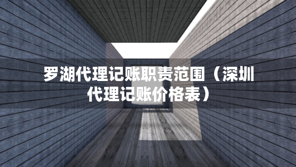 羅湖代理記賬職責(zé)范圍（深圳代理記賬價格表）