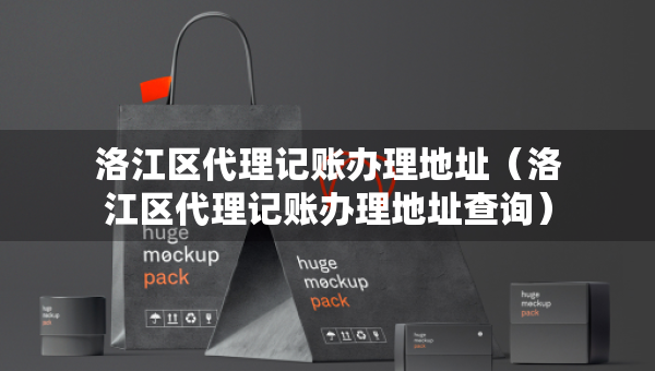 洛江區(qū)代理記賬辦理地址（洛江區(qū)代理記賬辦理地址查詢）