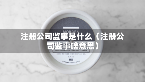 注冊(cè)公司監(jiān)事是什么（注冊(cè)公司監(jiān)事啥意思）