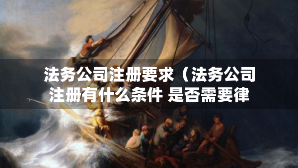法務公司注冊要求（法務公司注冊有什么條件 是否需要律師執(zhí)照）
