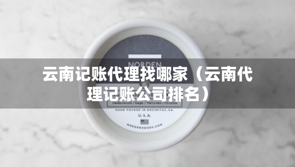 云南記賬代理找哪家（云南代理記賬公司排名）