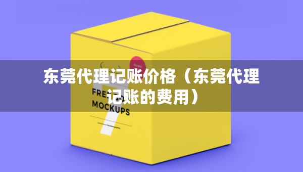 東莞代理記賬價(jià)格（東莞代理記賬的費(fèi)用）