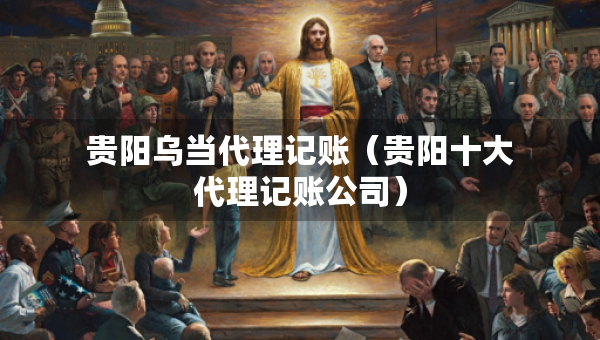 貴陽(yáng)烏當(dāng)代理記賬（貴陽(yáng)十大代理記賬公司）
