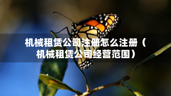 機(jī)械租賃公司注冊(cè)怎么注冊(cè)（機(jī)械租賃公司經(jīng)營(yíng)范圍）