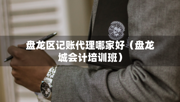 盤龍區(qū)記賬代理哪家好（盤龍城會計培訓(xùn)班）