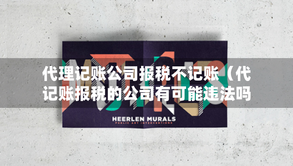 代理記賬公司報(bào)稅不記賬（代記賬報(bào)稅的公司有可能違法嗎）