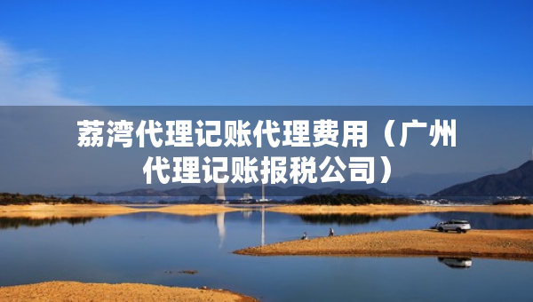 荔灣代理記賬代理費(fèi)用（廣州代理記賬報(bào)稅公司）
