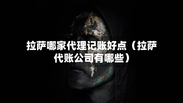 拉薩哪家代理記賬好點(diǎn)（拉薩代賬公司有哪些）