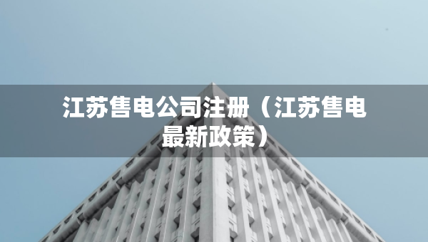 江蘇售電公司注冊（江蘇售電最新政策）