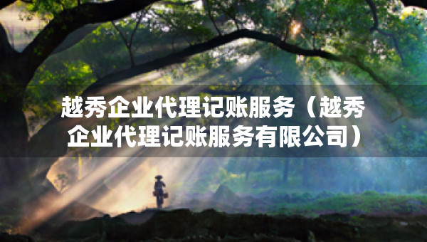 越秀企業(yè)代理記賬服務(wù)（越秀企業(yè)代理記賬服務(wù)有限公司）