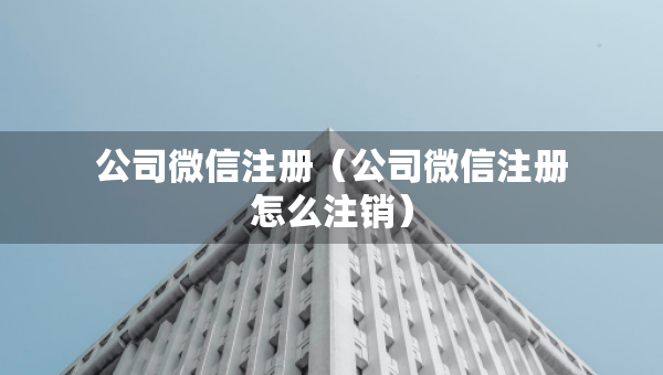 公司微信注冊(cè)（公司微信注冊(cè)怎么注銷）