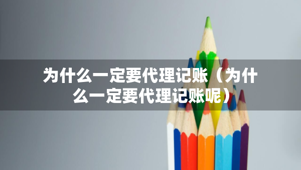 為什么一定要代理記賬（為什么一定要代理記賬呢）