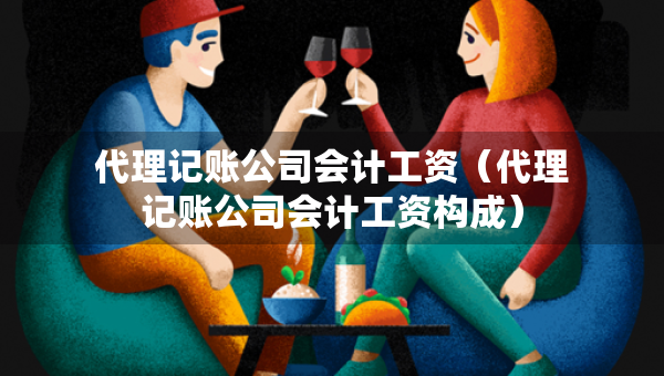 代理記賬公司會計工資（代理記賬公司會計工資構(gòu)成）