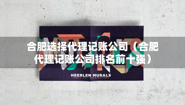 合肥選擇代理記賬公司（合肥代理記賬公司排名前十強）