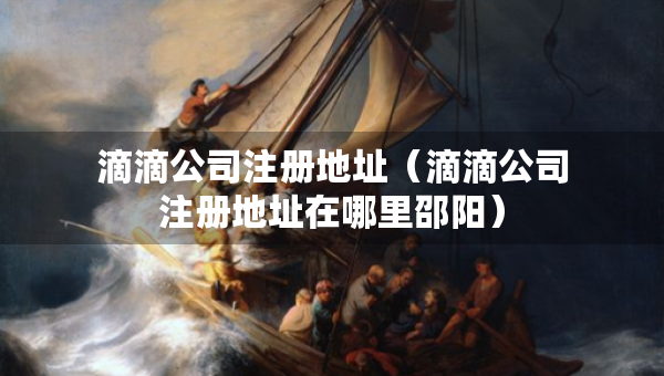 滴滴公司注冊地址（滴滴公司注冊地址在哪里邵陽）