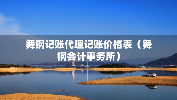 舞鋼記賬代理記賬價(jià)格表（舞鋼會(huì)計(jì)事務(wù)所）