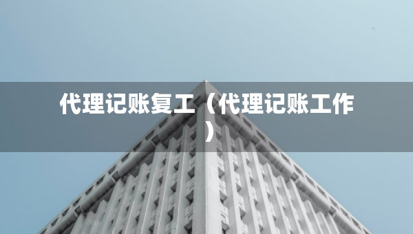 代理記賬復(fù)工（代理記賬工作）
