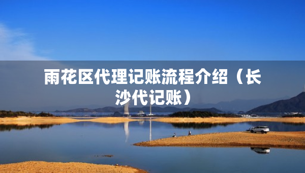 雨花區(qū)代理記賬流程介紹（長(zhǎng)沙代記賬）