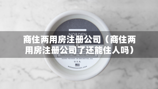 商住兩用房注冊公司（商住兩用房注冊公司了還能住人嗎）
