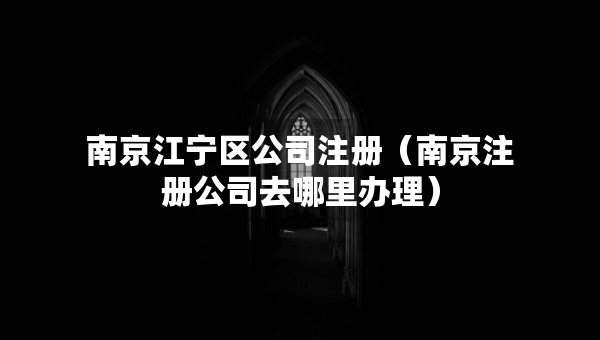 南京江寧區(qū)公司注冊（南京注冊公司去哪里辦理）