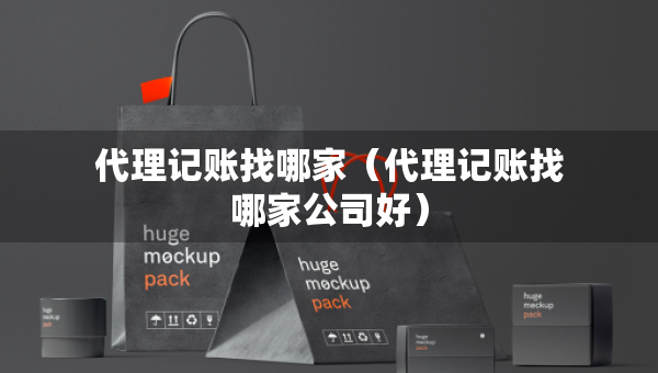 代理記賬找哪家（代理記賬找哪家公司好）